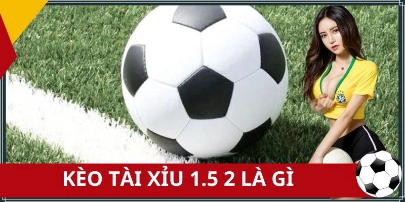 kèo tài xỉu 1.5 2 là gì