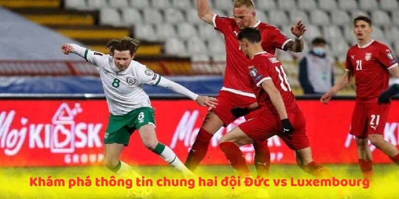 Khám phá thông tin chung hai đội Đức vs Luxembourg