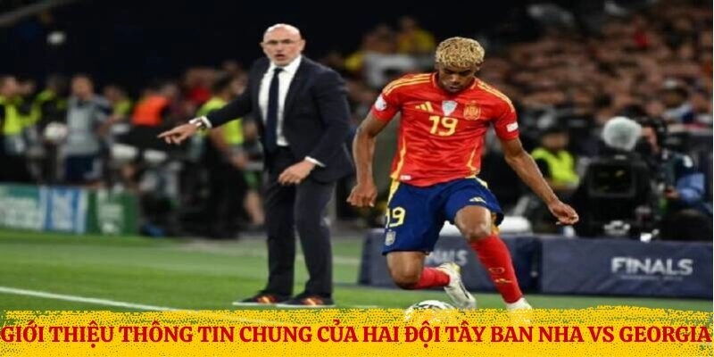Giới thiệu thông tin chung của hai đội Tây Ban Nha vs Georgia